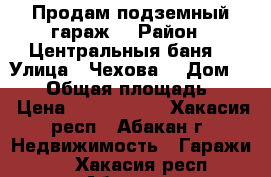 Продам подземный гараж  › Район ­ Центральныя баня  › Улица ­ Чехова  › Дом ­ 116 › Общая площадь ­ 18 › Цена ­ 1 200 000 - Хакасия респ., Абакан г. Недвижимость » Гаражи   . Хакасия респ.,Абакан г.